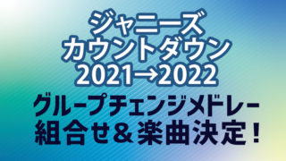 ジャニーズカウントダウン2021→2022グループチェンジメドレー組合せ＆楽曲決定！