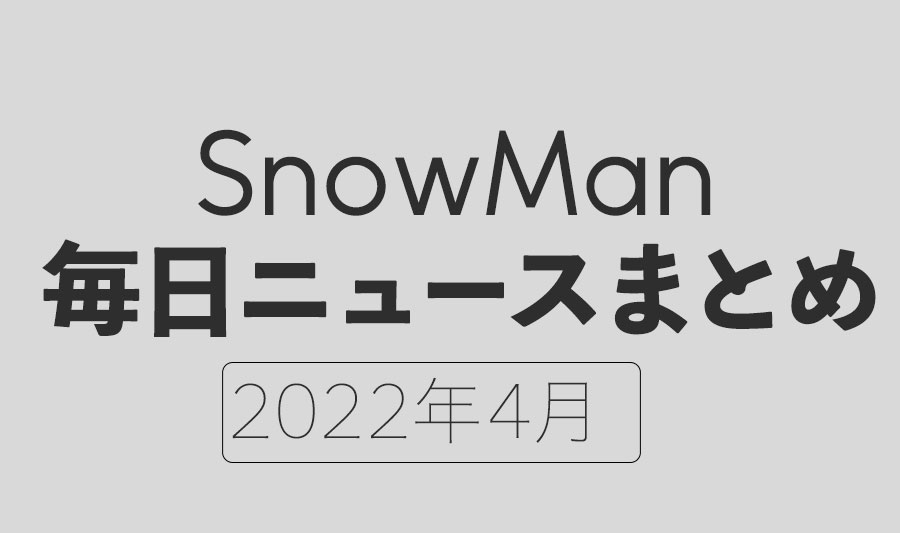 【2022年4月】SnowMan毎日ニュースまとめ