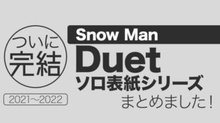 【Snow Man】Duetソロ表紙シリーズまとめました（2021〜2022年）