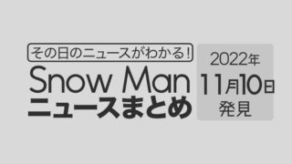 【2022/11/10】Snow Man毎日ニュースまとめ
