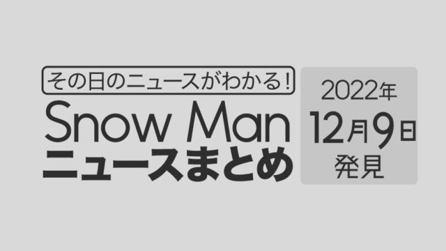 【2022/12/9】Snow Man毎日ニュースまとめ