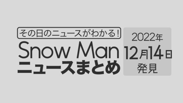 【2022/12/14】Snow Man毎日ニュースまとめ