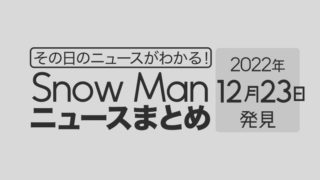 【2022/12/23】Snow Man毎日ニュースまとめ