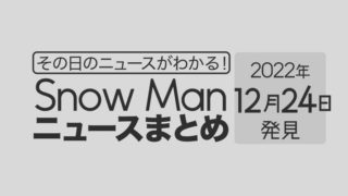 【2022/12/24】Snow Man毎日ニュースまとめ