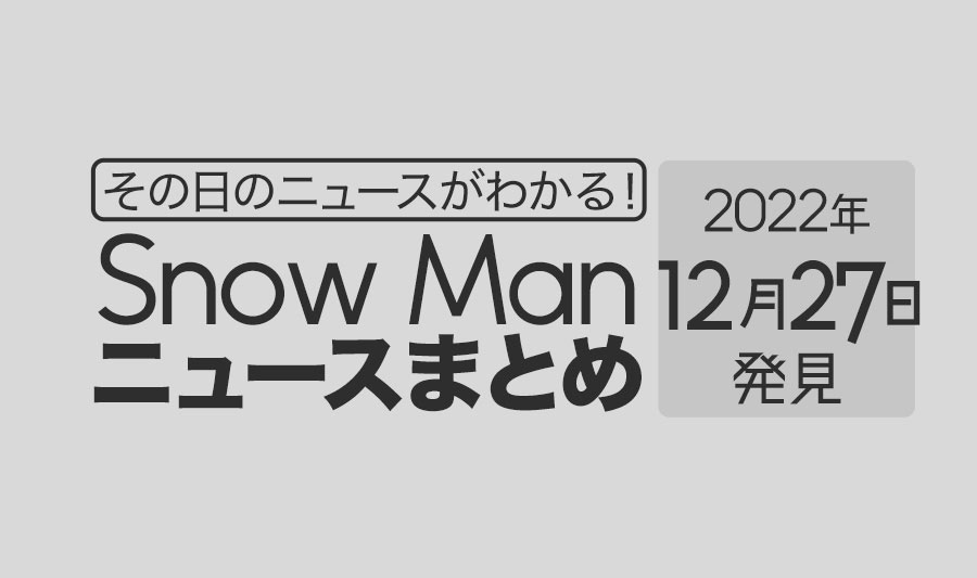 【2022/12/27】Snow Man毎日ニュースまとめ
