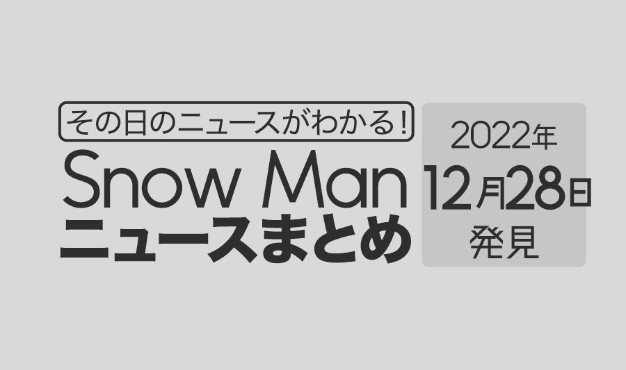 【2022/12/28】Snow Man毎日ニュースまとめ