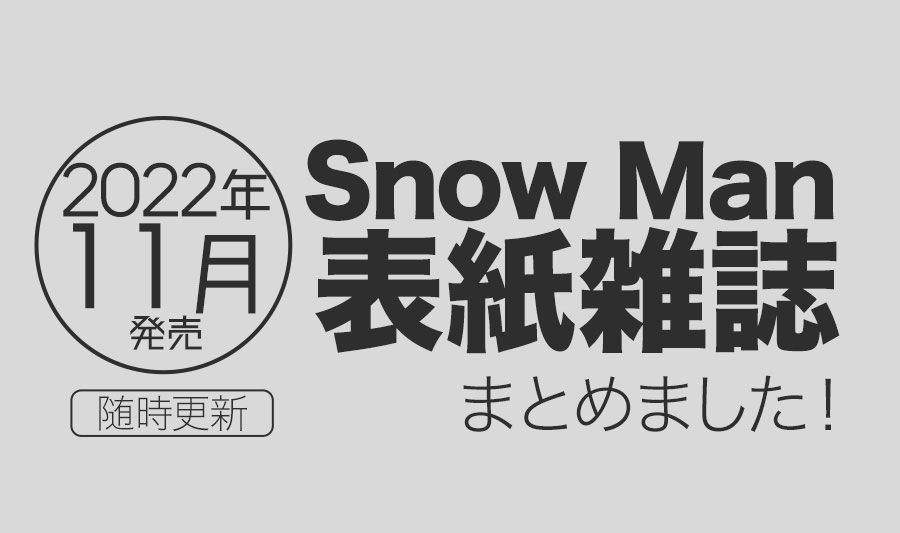 2022年11月発売】Snow Man表紙雑誌まとめました！｜asuMedia