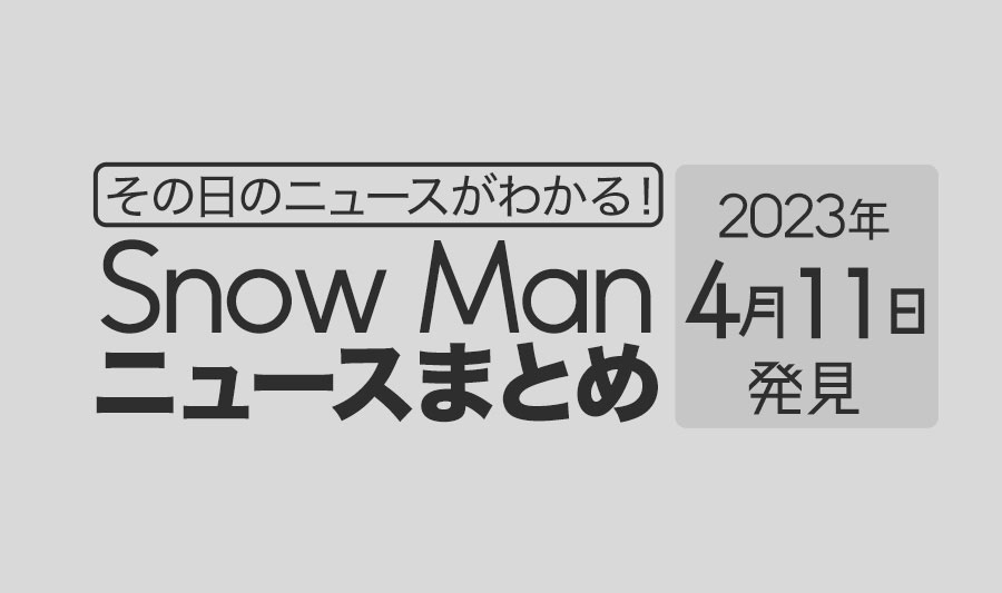 【2023年4月11日】Snow Man毎日ニュース・出演情報・発売雑誌・出来事まとめ（スノーマン）