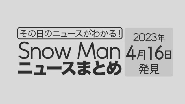 【2023年4月16日】Snow Man毎日ニュース・出演情報・発売雑誌・出来事まとめ（スノーマン）