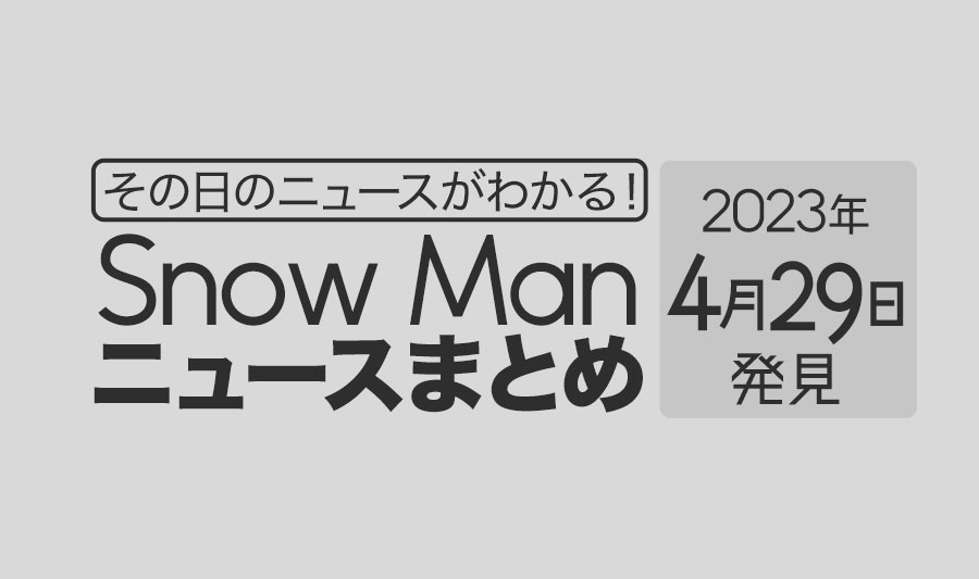 【2023年4月29日】Snow Man毎日ニュース・出演情報・発売雑誌・出来事まとめ（スノーマン）