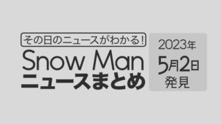 【2023年5月2日】Snow Man毎日ニュース・出演情報・発売雑誌・出来事まとめ（スノーマン）