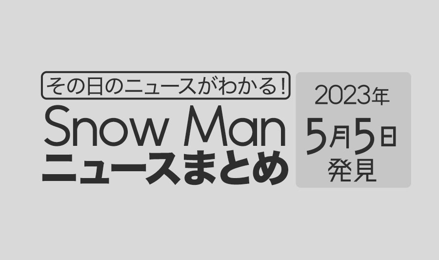 【2023年5月5日】Snow Man毎日ニュース・出演情報・発売雑誌・出来事まとめ（スノーマン）