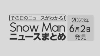 【2023年6月2日】Snow Man毎日ニュース・出演情報・発売雑誌・出来事まとめ（スノーマン）