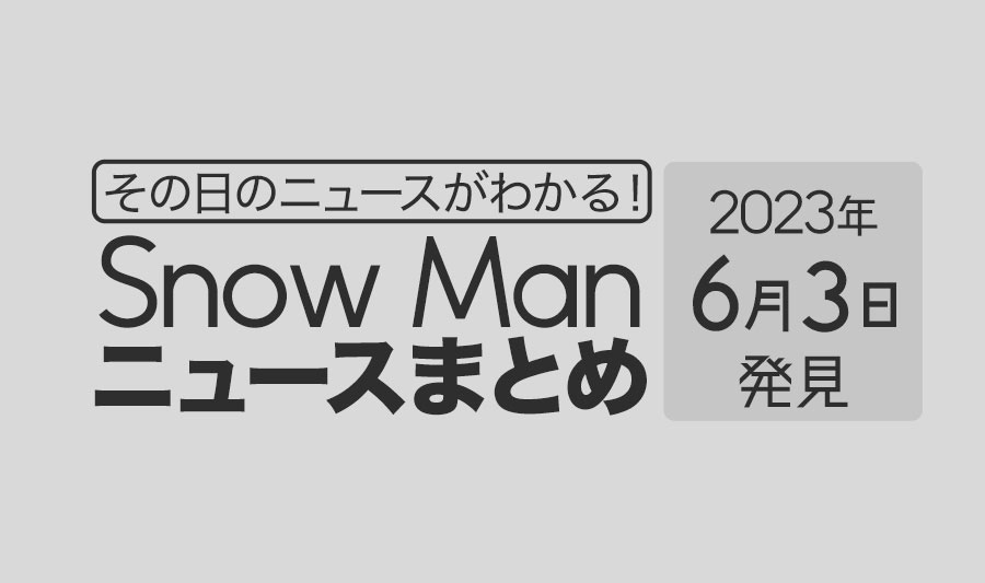 【2023年6月3日】Snow Man毎日ニュース・出演情報・発売雑誌・出来事まとめ（スノーマン）