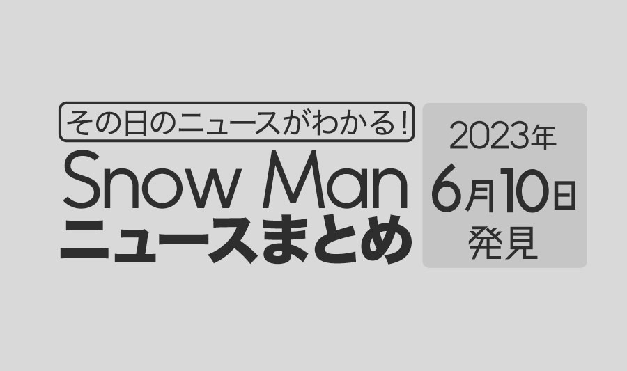 【2023年6月10日】Snow Man毎日ニュース・出演情報・発売雑誌・出来事まとめ（スノーマン）
