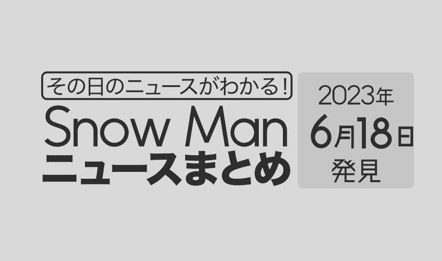 【2023年6月18日】Snow Man毎日ニュース・出演情報・発売雑誌・出来事まとめ（スノーマン）