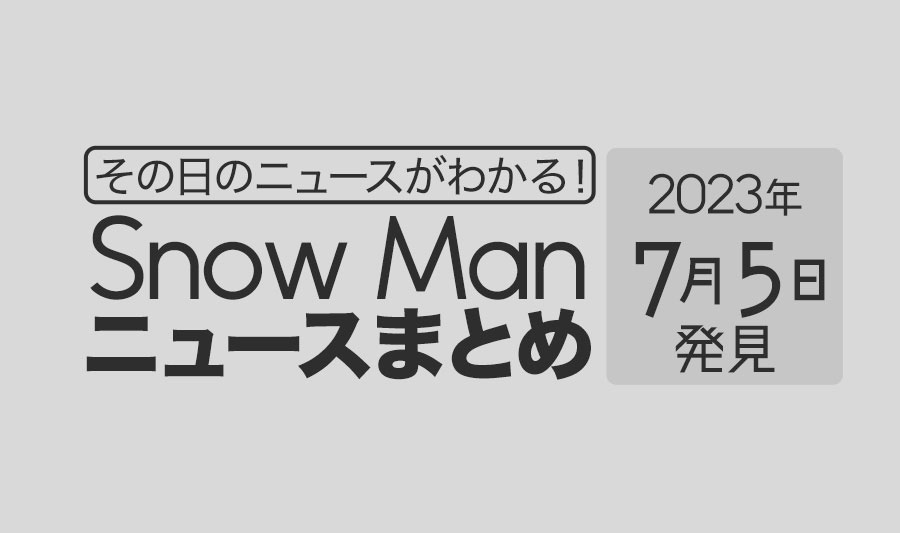 【2023年7月5日】Snow Man毎日ニュース・出演情報・発売雑誌・出来事まとめ（スノーマン）
