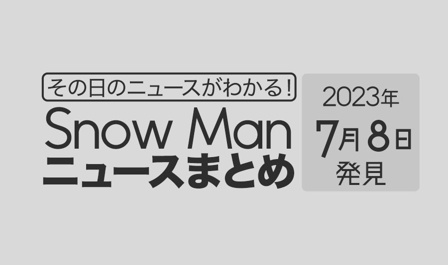 【2023年7月8日】Snow Man毎日ニュース・出演情報・発売雑誌・出来事まとめ（スノーマン）