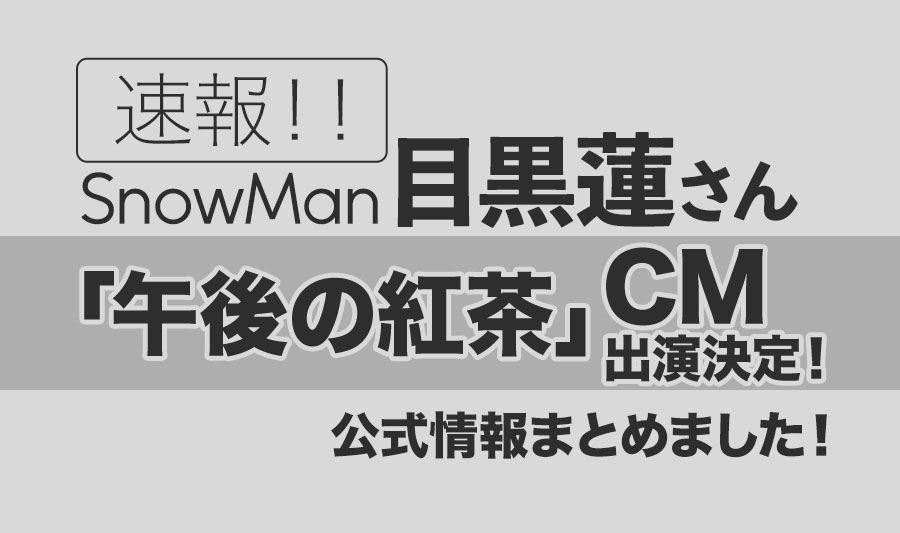 【Snow Man目黒蓮】キリン・午後の紅茶CM出演決定！公式情報まとめました！（2023年6月5日公式発表）