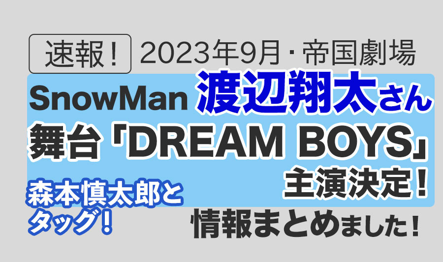【Snow Man】渡辺翔太さん2023年9月上演のミュージカル「DREAM BOYS」主演決定！SixTONES森本慎太郎とタッグを組み、歴史ある舞台に挑む！＜2023年9月・帝国劇場で上演＞情報まとめました！