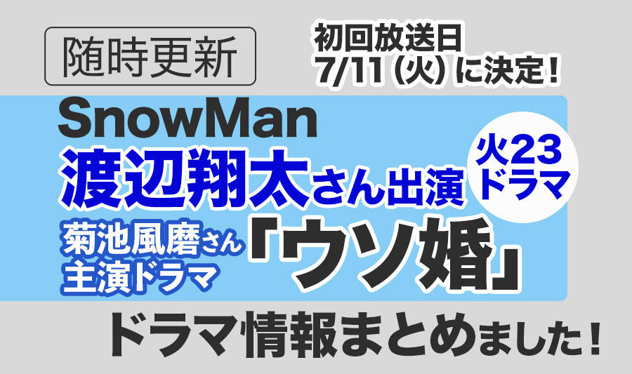 【Snow Man】渡辺翔太さん出演ドラマ「ウソ婚」＜最新情報まとめ＞初回放送は2023年7月11日（火）23時に決定！※情報は随時更新