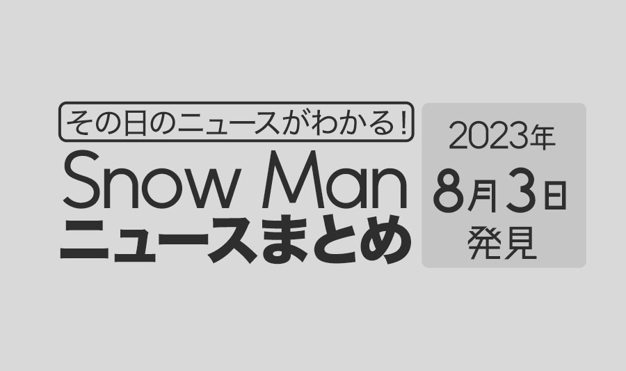 【2023年8月3日】Snow Man毎日ニュース・出演情報・発売雑誌・出来事まとめ（スノーマン）