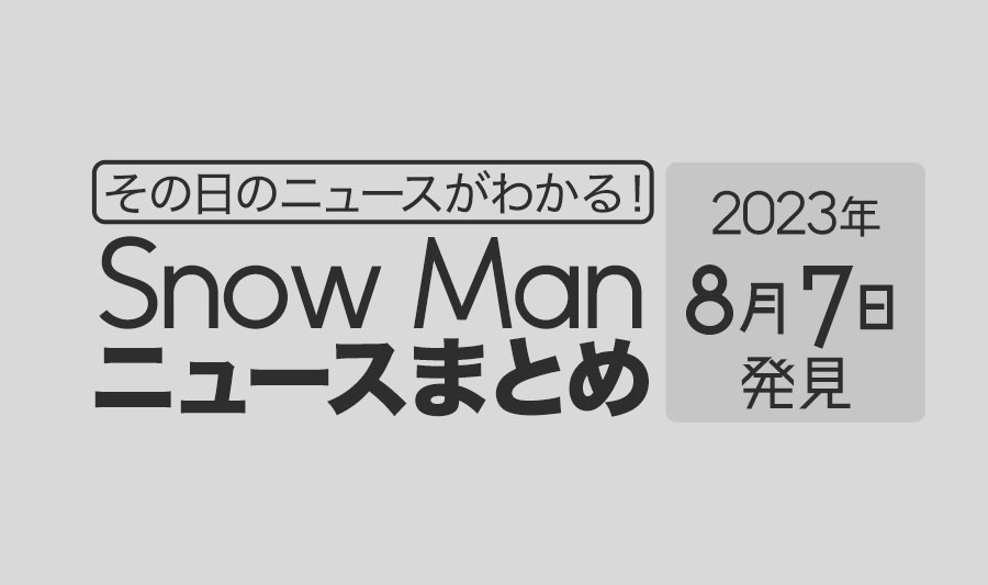 【2023年8月7日】Snow Man毎日ニュース・出演情報・発売雑誌・出来事まとめ（スノーマン）