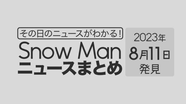 【2023年8月11日】Snow Man毎日ニュース・出演情報・発売雑誌・出来事まとめ（スノーマン）