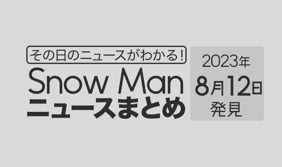 【2023年8月12日】Snow Man毎日ニュース・出演情報・発売雑誌・出来事まとめ（スノーマン）