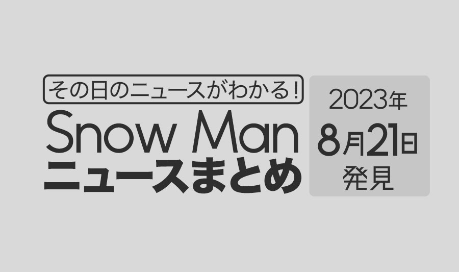 【2023年8月21日】Snow Man毎日ニュース・出演情報・発売雑誌・出来事まとめ（スノーマン）