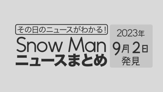 【2023年9月2日】Snow Man毎日ニュース・出演情報・発売雑誌・出来事まとめ（スノーマン）