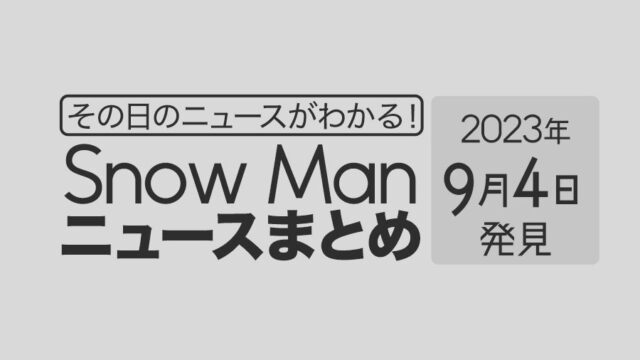 【2023年9月4日】Snow Man毎日ニュース・出演情報・発売雑誌・出来事まとめ（スノーマン）