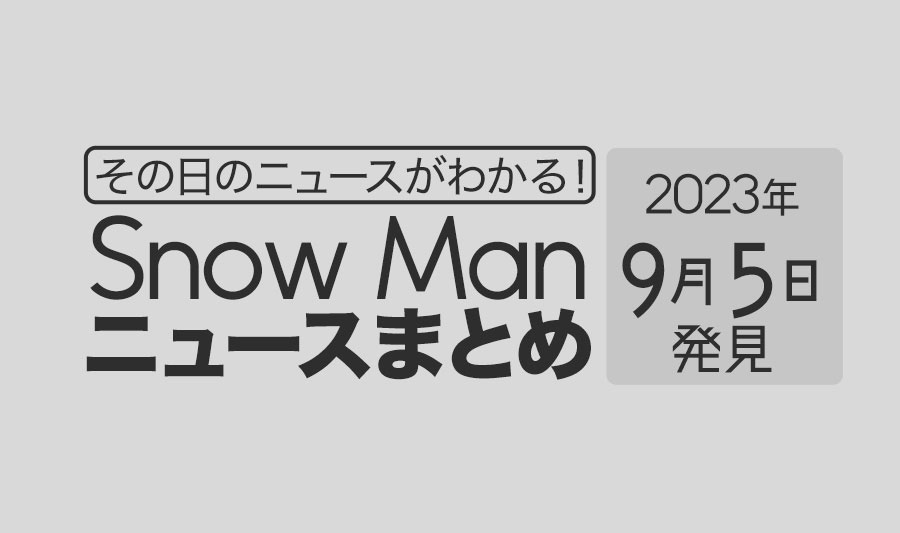 【2023年9月5日】Snow Man毎日ニュース・出演情報・発売雑誌・出来事まとめ（スノーマン）
