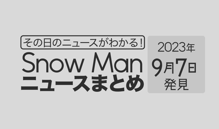 【2023年9月7日】Snow Man毎日ニュース・出演情報・発売雑誌・出来事まとめ（スノーマン）