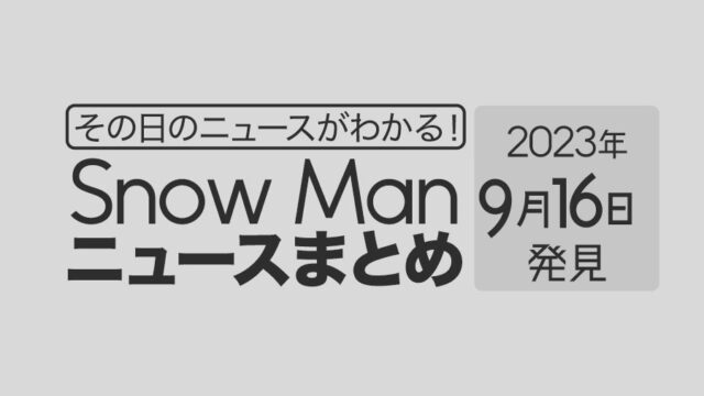 【2023年9月16日】Snow Man毎日ニュース・出演情報・発売雑誌・出来事まとめ（スノーマン）