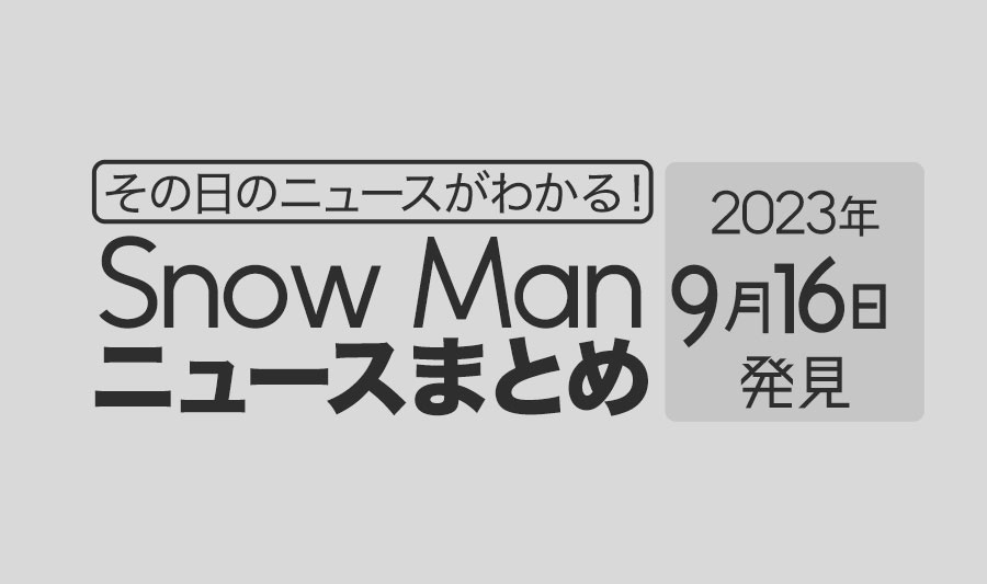 【2023年9月16日】Snow Man毎日ニュース・出演情報・発売雑誌・出来事まとめ（スノーマン）