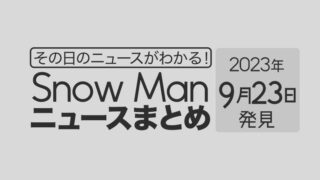 【2023年9月23日】Snow Man毎日ニュース・出演情報・発売雑誌・出来事まとめ（スノーマン）
