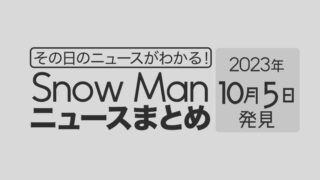 【2023年10月5日】Snow Man毎日ニュース・出演情報・発売雑誌・出来事まとめ（スノーマン）