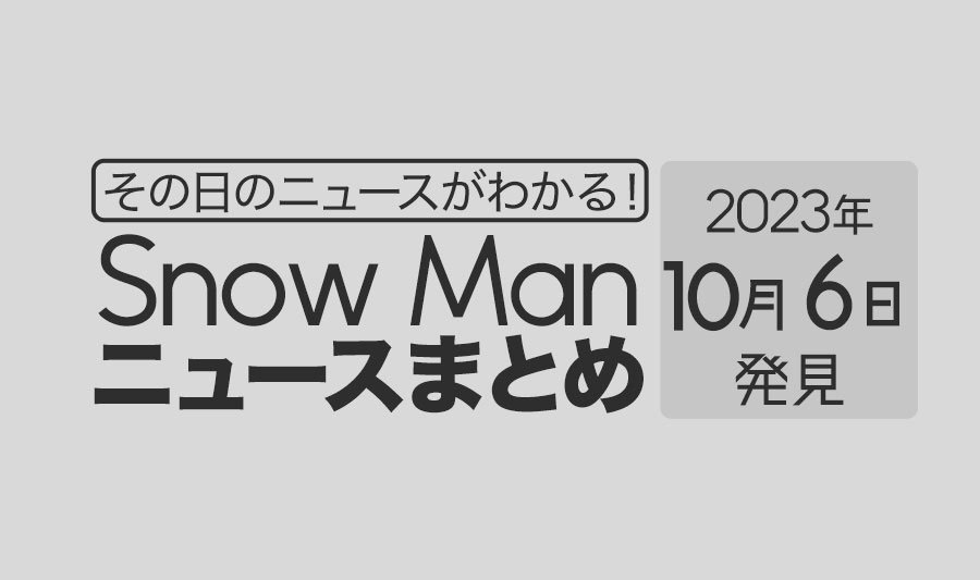 【2023年10月6日】Snow Man毎日ニュース・出演情報・発売雑誌・出来事まとめ（スノーマン）