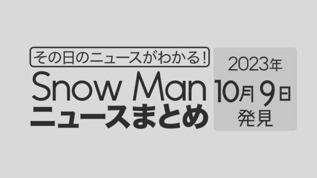 【2023年10月9日】Snow Man毎日ニュース・出演情報・発売雑誌・出来事まとめ（スノーマン）