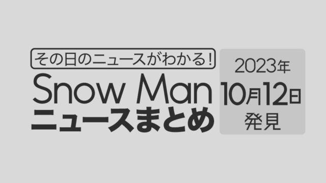 【2023年10月12日】Snow Man毎日ニュース・出演情報・発売雑誌・出来事まとめ（スノーマン）