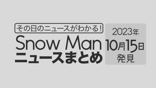 【2023年10月15日】Snow Man毎日ニュース・出演情報・発売雑誌・出来事まとめ（スノーマン）