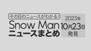 【2023年10月23日】Snow Man毎日ニュース・出演情報・発売雑誌・出来事まとめ（スノーマン）