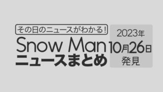 【2023年10月26日】Snow Man毎日ニュース・出演情報・発売雑誌・出来事まとめ（スノーマン）