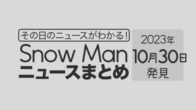 【2023年10月30日】Snow Man毎日ニュース・出演情報・発売雑誌・出来事まとめ（スノーマン）