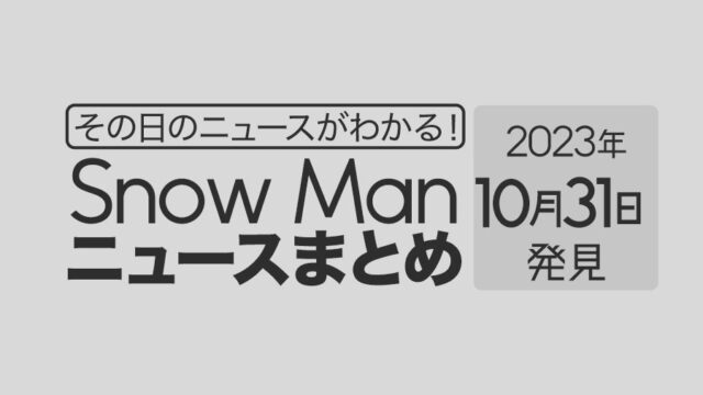 【2023年10月31日】Snow Man毎日ニュース・出演情報・発売雑誌・出来事まとめ（スノーマン）