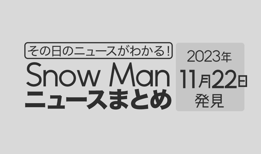 【2023年11月22日】Snow Man毎日ニュース・出演情報・発売雑誌・出来事まとめ（スノーマン）