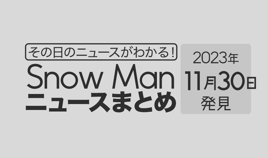 【2023年11月30日】Snow Man毎日ニュース・出演情報・発売雑誌・出来事まとめ（スノーマン）