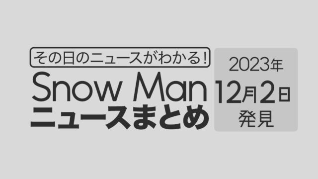 【2023年12月2日】Snow Man毎日ニュース・出演情報・発売雑誌・出来事まとめ（スノーマン）