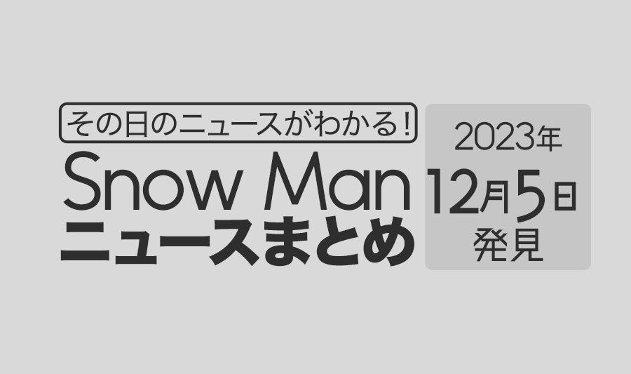 【2023年12月5日】Snow Man毎日ニュース・出演情報・発売雑誌・出来事まとめ（スノーマン）